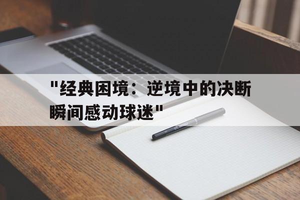 开云体育下载网页版-包含&quot;经典困境：逆境中的决断瞬间感动球迷&quot;的词条